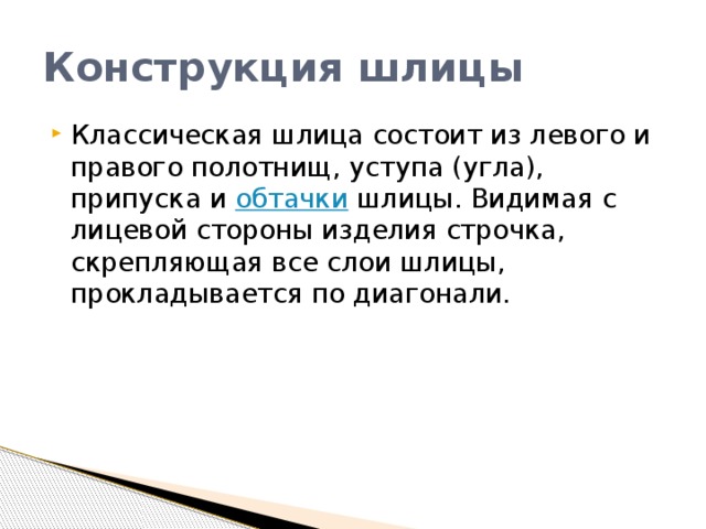 Конструкция шлицы Классическая шлица состоит из левого и правого полотнищ, уступа (угла), припуска и  обтачки  шлицы. Видимая с лицевой стороны изделия строчка, скрепляющая все слои шлицы, прокладывается по диагонали. 