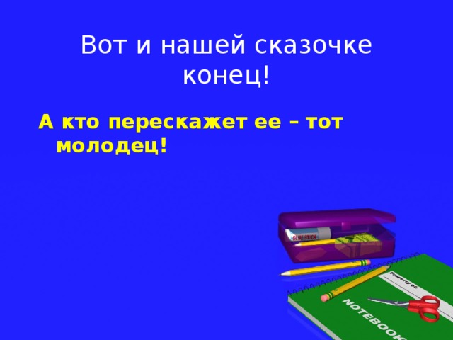 Вот и нашей сказочке конец! А кто перескажет ее – тот молодец!