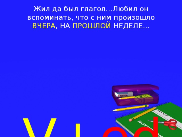 Жил да был глагол…Любил он вспоминать, что с ним произошло ВЧЕРА , НА ПРОШЛОЙ НЕДЕЛЕ…    V+ ed