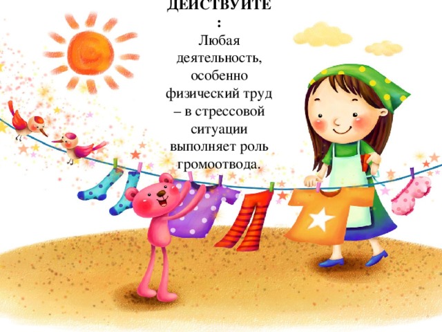 ДЕЙСТВУЙТЕ: Любая деятельность, особенно физический труд – в стрессовой ситуации выполняет роль громоотвода. 