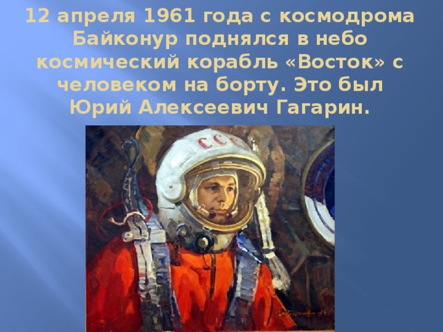 12 апреля 1961 года с космодрома Байконур поднялся в небо космический корабль «Восток» с человеком на борту. Это был Юрий Алексеевич Гагарин. 