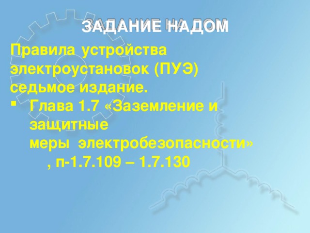ЗА Д АН И Е  НА  ДОМ Правила  у стро й ст в а э л ектр о у стано в ок  (П У Э) се д ь м ое из д ание. Г ла в а 1 . 7  «З а з е м л ение  и  з ащ и тные меры  э л ектробе з опасн о сти»  , п-1.7 . 109  –  1.7 . 130 