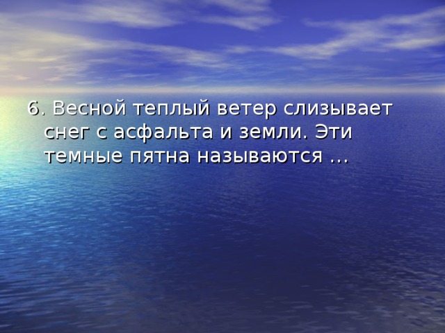 6. Весной теплый ветер слизывает снег с асфальта и земли. Эти темные пятна называются … 