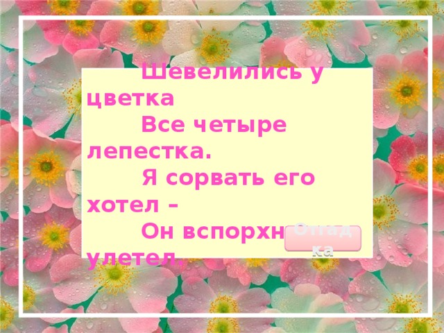  Шевелились у цветка  Все четыре лепестка.  Я сорвать его хотел –  Он вспорхнул и улетел. Отгадка 