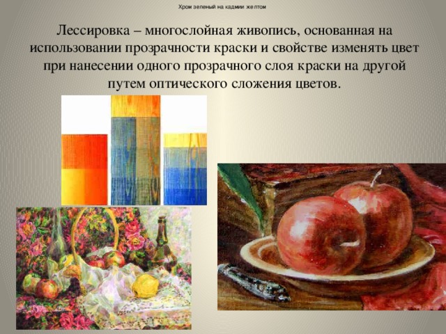   Хром зеленый на кадмии желтом  Лессировка – многослойная живопись, основанная на использовании прозрачности краски и свойстве изменять цвет при нанесении одного прозрачного слоя краски на другой путем оптического сложения цветов. 