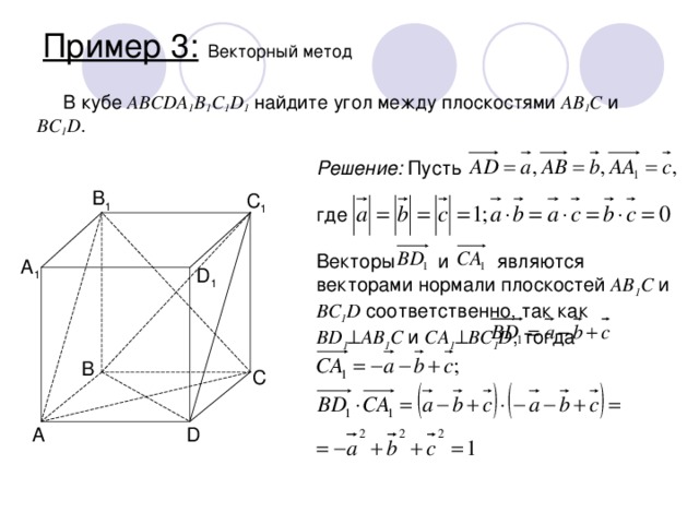 Пример 3:  Векторный метод В кубе ABCDA 1 B 1 C 1 D 1 найдите угол между плоскостями AB 1 C и BC 1 D . Решение: Пусть        где Векторы и являются векторами нормали плоскостей AB 1 C и BC 1 D соответственно, так как BD 1  AB 1 C и CA 1  BC 1 D , тогда B 1 C 1 A 1 D 1 B C A D 