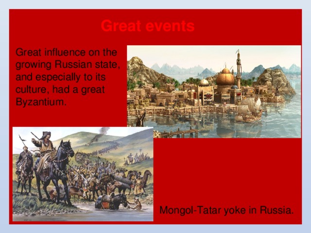 Great events Great influence on the growing Russian state, and especially to its culture, had a great Byzantium. Mongol-Tatar yoke in Russia. 