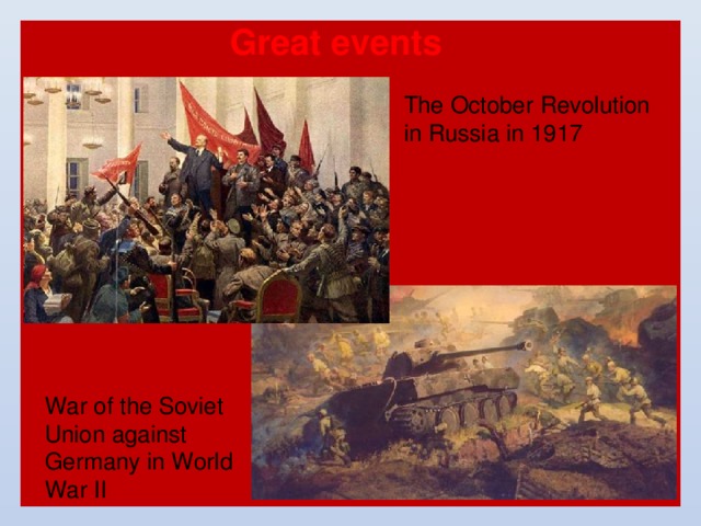 Great events The October Revolution in Russia in 1917 War of the Soviet Union against Germany in World War II 
