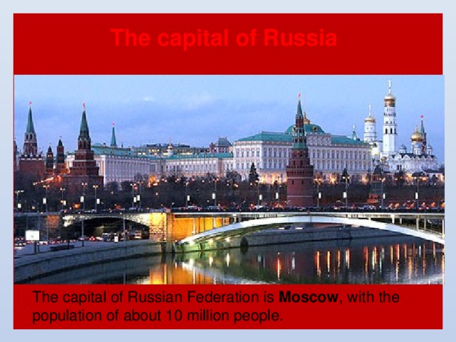 The capital of Russia The capital of Russian Federation is Moscow , with the population of about 10 million people. 