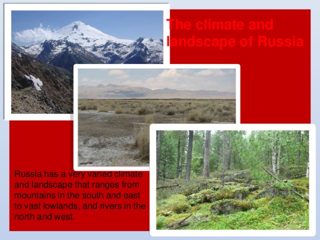 The climate and landscape of Russia Russia has a very varied climate and landscape that ranges from mountains in the south and east to vast lowlands, and rivers in the north and west. 