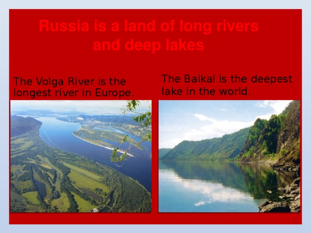 Russia is a land of long rivers and deep lakes The Baikal is the deepest lake in the world. The Volga River is the longest river in Europe. 