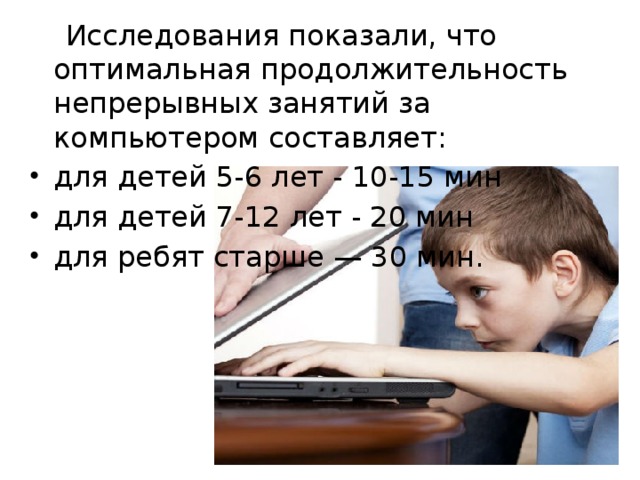  Исследования показали, что оптимальная продолжительность непрерывных занятий за компьютером составляет: для детей 5-6 лет - 10-15 мин для детей 7-12 лет - 20 мин для ребят старше — 30 мин. 
