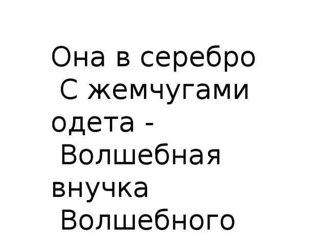 Она в серебро  С жемчугами одета -  Волшебная внучка  Волшебного деда.