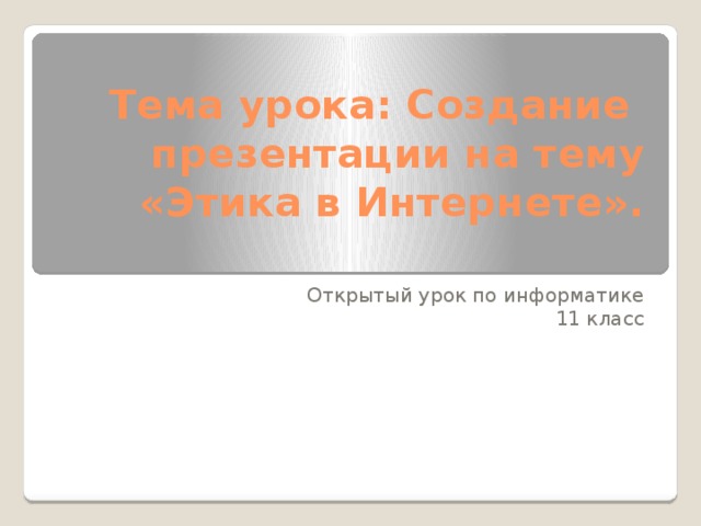 Тема урока: Создание презентации на тему «Этика в Интернете».   Открытый урок по информатике 11 класс 
