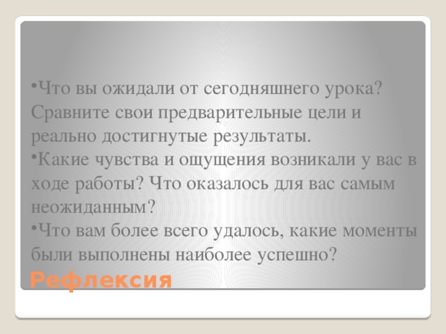 Что вы ожидали от сегодняшнего урока? Сравните свои предварительные цели и реально достигнутые результаты. Какие чувства и ощущения возникали у вас в ходе работы? Что оказалось для вас самым неожиданным? Что вам более всего удалось, какие моменты были выполнены наиболее успешно? Рефлексия 