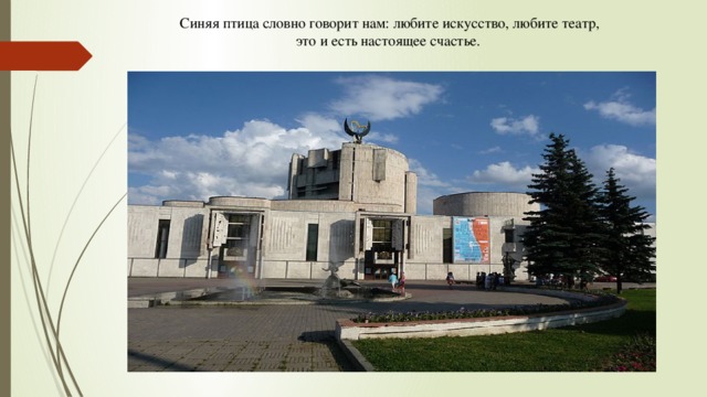 Синяя птица словно говорит нам: любите искусство, любите театр, это и есть настоящее счастье. 