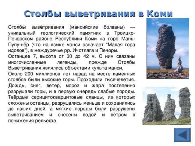 Столбы выветривания в Коми  Столбы́ выве́тривания (мансийские болваны) — уникальный геологический памятник в Троицко-Печорском районе Республики Коми на горе Мань-Пупу-нёр (что на языке манси означает 