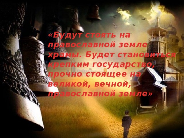 «Будут стоять на православной земле храмы. Будет становиться крепким государство, прочно стоящее на великой, вечной, православной земле» 