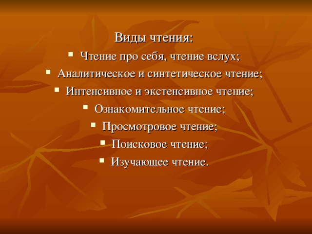 Чтение про себя, чтение вслух; Аналитическое и синтетическое чтение; Интенсивное и экстенсивное чтение; Ознакомительное чтение; Просмотровое чтение; Поисковое чтение; Изучающее чтение.  
