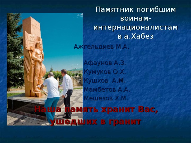 Памятник погибшим  воинам-интернационалистам  в а.Хабез  Ажгельдиев М.А.  Афаунов А.З.  Кумуков О.Х.  Кушхов А.М.  Мамбетов А.А.  Мешезов Х.М.  Наша память хранит Вас, ушедших в гранит 