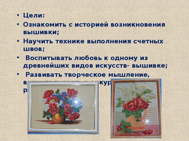 Цели: Ознакомить с историей возникновения вышивки; Научить технике выполнения счетных швов;  Воспитывать любовь к одному из древнейших видов искусств- вышивке;  Развивать творческое мышление, внимательность и аккуратность в работе.  