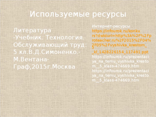 Используемые ресурсы Интернет-ресурсы https://infourok.ru/konkurs?dwldurl=http%3A%2F%2Fproteacher.ru%2F2015%2F04%2F05%2Fvyshivka_krestom_ 5 _kl_1428226154_117491.ppt https://infourok.ru/prezentaciya_na_temu_vyshivka_krestom__ 5 _klass-474669.htm https://infourok.ru/prezentaciya_na_temu_vyshivka_krestom__ 5 _klass-474669.htm Литература -Учебник. Технология. Обслуживающий труд: 5 кл.В.Д.Симоненко.-М.Вентана-Граф,2015г.Москва 