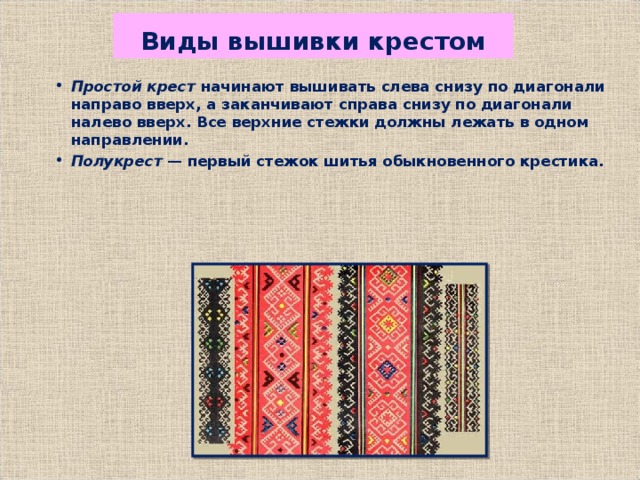 Виды вышивки крестом Простой крест  начинают вышивать слева снизу по диагонали направо вверх, а заканчивают справа снизу по диагонали налево вверх. Все верхние стежки должны лежать в одном направлении.  Полукрест  — первый стежок шитья обыкновенного крестика. 