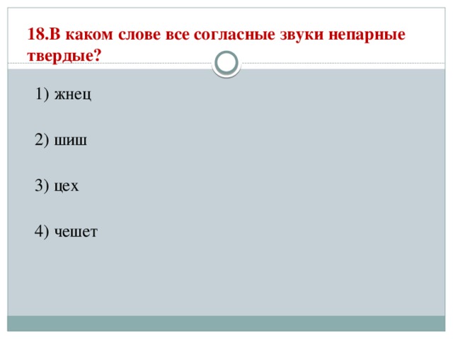 18.В каком слове все согласные звуки непарные твердые?   1) жнец  2) шиш  3) цех  4) чешет 