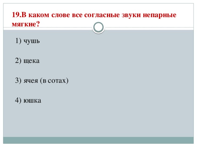 19.В каком слове все согласные звуки непарные мягкие?   1) чушь  2) щека  3) ячея (в сотах)  4) юшка 