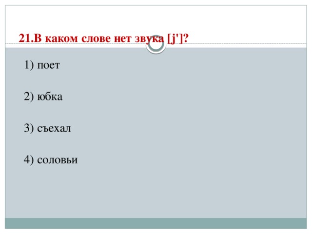 21.В каком слове нет звука [j']?   1) поет  2) юбка  3) съехал  4) соловьи 