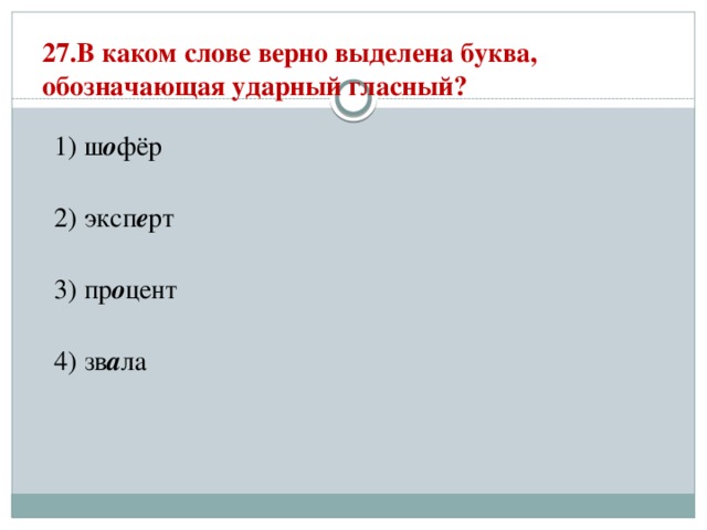 27.В каком слове верно выделена буква, обозначающая ударный гласный?   1) ш о фёр  2) эксп е рт  3) пр о цент  4) зв а ла 