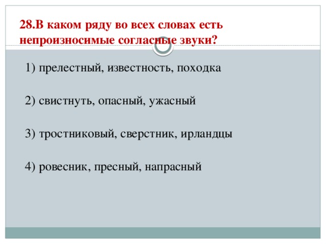 28.В каком ряду во всех словах есть непроизносимые согласные звуки?   1) прелестный, известность, походка  2) свистнуть, опасный, ужасный  3) тростниковый, сверстник, ирландцы  4) ровесник, пресный, напрасный 