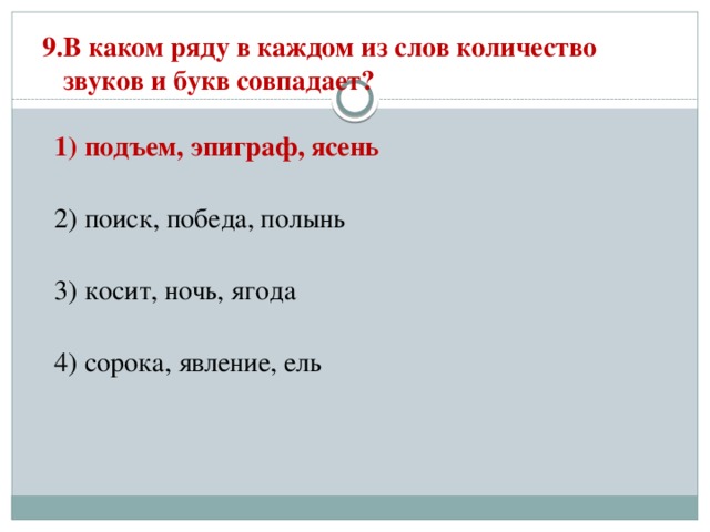 9.В каком ряду в каждом из слов количество  звуков и букв совпадает?   1) подъем, эпиграф, ясень  2) поиск, победа, полынь  3) косит, ночь, ягода  4) сорока, явление, ель 