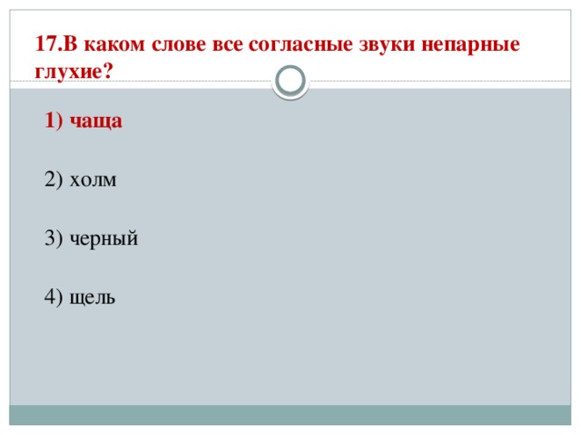 17.В каком слове все согласные звуки непарные глухие?   1) чаща  2) холм  3) черный  4) щель 