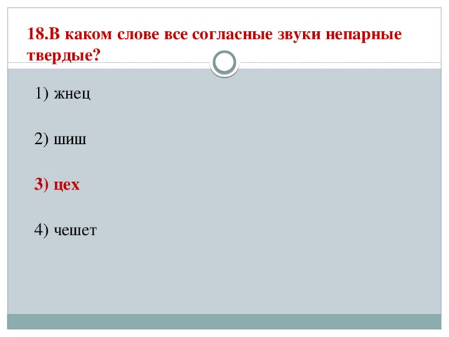 18.В каком слове все согласные звуки непарные твердые?   1) жнец  2) шиш  3) цех  4) чешет 