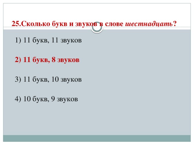 25.Сколько букв и звуков в слове шестнадцать ?   1) 11 букв, 11 звуков  2) 11 букв, 8 звуков  3) 11 букв, 10 звуков  4) 10 букв, 9 звуков 