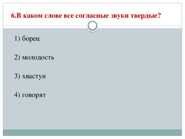 6.В каком слове все согласные звуки твердые?   1) борец  2) молодость  3) хвастун  4) говорят 