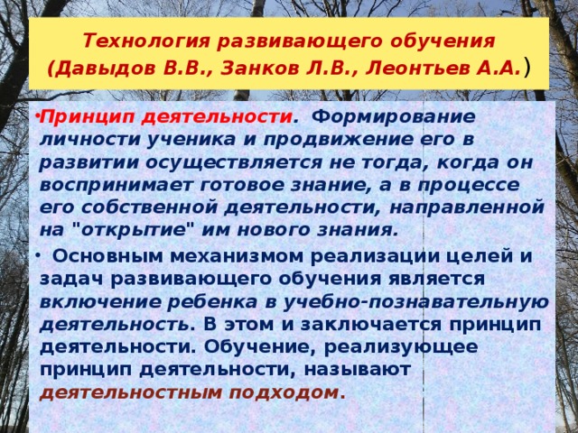 Технология развивающего обучения (Давыдов В.В., Занков Л.В., Леонтьев А.А. ) Принцип деятельности .   Ф ормирование личности ученика и продвижение его в развитии осуществляется не тогда, когда он воспринимает готовое знание, а в процессе его собственной деятельности, направленной на 