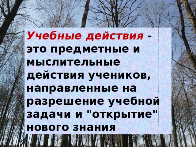 Учебные действия  - это предметные и мыслительные действия учеников, направленные на разрешение учебной задачи и 