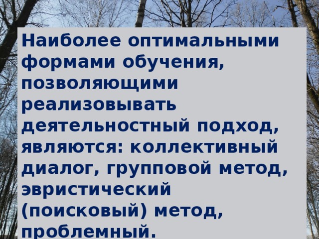 Наиболее оптимальными формами обучения, позволяющими реализовывать деятельностный подход, являются: коллективный диалог, групповой метод, эвристический (поисковый) метод, проблемный. 