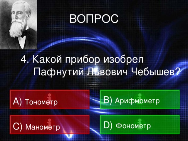 ВОПРОС 4. Какой прибор изобрел Пафнутий Львович Чебышев? A)  Тонометр B)  Арифмометр C)  Манометр D)  Фонометр 