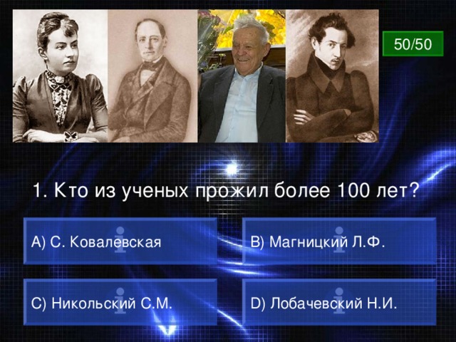 ВОПРОС 50/50 1.  Кто из ученых прожил более 100 лет? A) С. Ковалевская B) Магницкий Л.Ф. C) Никольский С.М.  D) Лобачевский Н.И. 