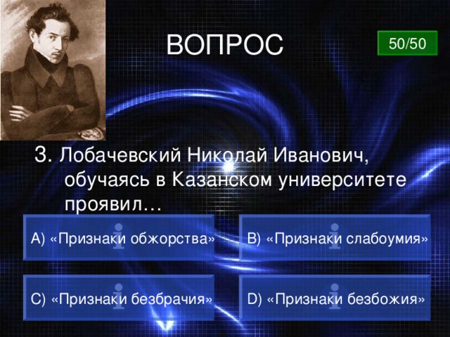 ВОПРОС 50/50 3. Лобачевский Николай Иванович, обучаясь в Казанском университете проявил… А) «Признаки обжорства» B) «Признаки слабоумия» C) «Признаки безбрачия» D) «Признаки безбожия» 