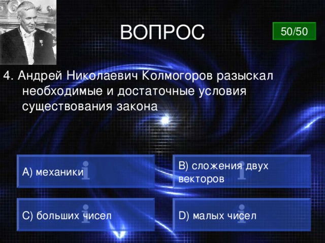 ВОПРОС 50/50 4. Андрей Николаевич Колмогоров разыскал необходимые и достаточные условия существования закона A) механики B) сложения двух векторов C) больших чисел D) малых чисел 