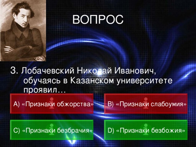 ВОПРОС 3. Лобачевский Николай Иванович, обучаясь в Казанском университете проявил… А) «Признаки обжорства» B) «Признаки слабоумия» C) «Признаки безбрачия» D) «Признаки безбожия» 