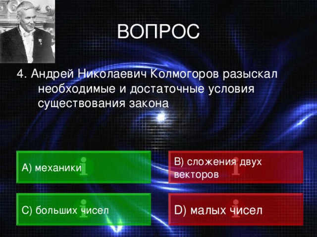 ВОПРОС 4. Андрей Николаевич Колмогоров разыскал необходимые и достаточные условия существования закона A) механики B) сложения двух векторов C) больших чисел D) малых чисел 