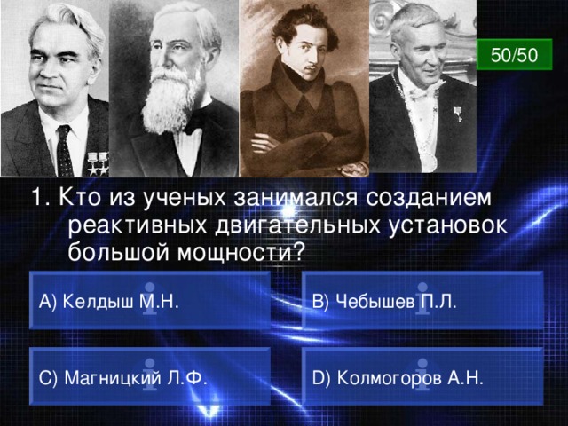 ВОПРОС 50/50 1. Кто из ученых занимался созданием реактивных двигательных установок большой мощности? А) Келдыш М.Н. B) Чебышев П.Л. C) Магницкий Л.Ф. D) Колмогоров А.Н. 