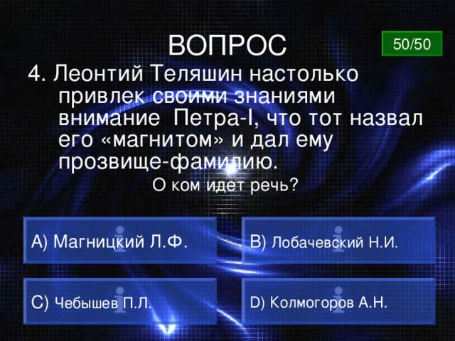 ВОПРОС 50/50 4. Леонтий Теляшин настолько привлек своими знаниями внимание Петра -I , что тот назвал его «магнитом» и дал ему прозвище-фамилию. О ком идет речь? A) Магницкий Л.Ф. B)  Лобачевский Н.И. C)  Чебышев П.Л. D) Колмогоров А.Н. 