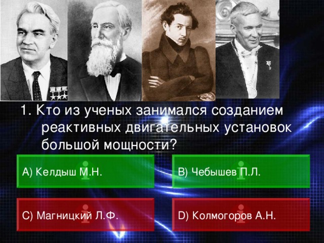 ВОПРОС 1. Кто из ученых занимался созданием реактивных двигательных установок большой мощности? А) Келдыш М.Н. B) Чебышев П.Л. C) Магницкий Л.Ф. D) Колмогоров А.Н. 
