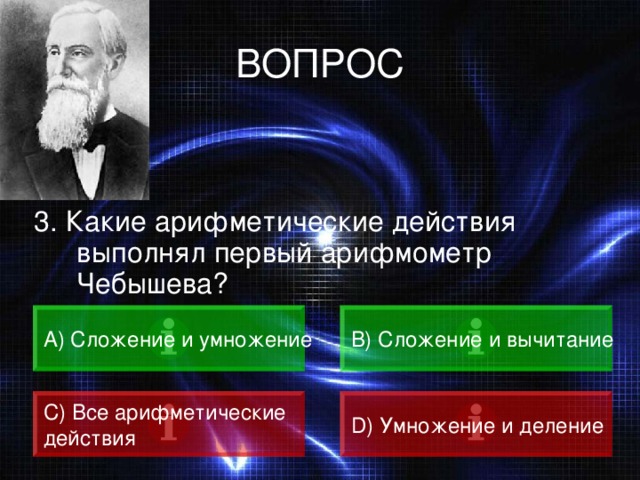 ВОПРОС 3. Какие арифметические действия выполнял первый арифмометр Чебышева? А) Сложение и умножение B) Сложение и вычитание C) Все арифметические действия D) Умножение и деление 